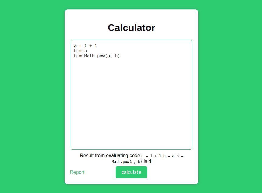 Screenshot of a website with a green background and a white container in the middle, titled 'calculator'. In the container there is a textarea containing the code 'a = 1+1;b=a'. Immediately under the textarea, a small text reads: 'result from evaluating the code a=1+1;b=a is 4'. under the small text there is a green button labelled 'calculate', and on its left there is a link labelled Report